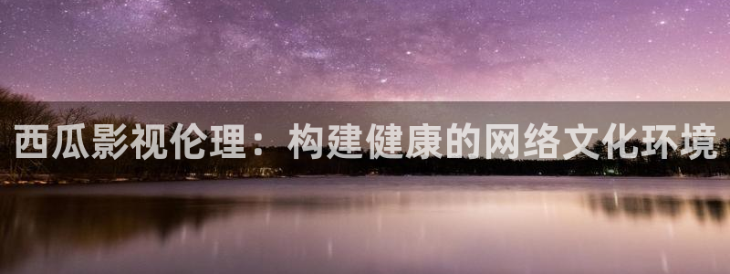金桔电影网：西瓜影视伦理：构建健康的网络文化环境